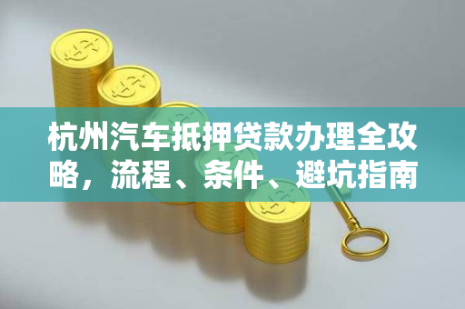 杭州汽车抵押贷款办理全攻略,流程、条件、避坑指南一文掌握
