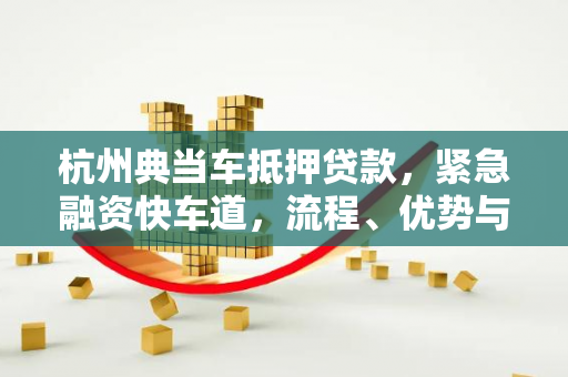 杭州典当车抵押贷款,紧急融资快车道,流程、优势与避坑指南 杭州典当车抵押贷款,紧急融资快车道,流程、优势与避坑指南
