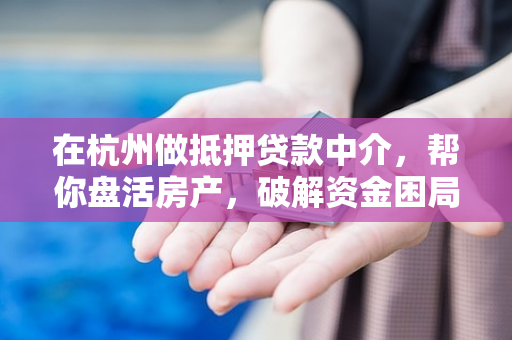 在杭州做抵押贷款中介,帮你盘活房产,破解资金困局的本地指南 在杭州做抵押贷款中介,帮你盘活房产,破解资金困局的本地指南