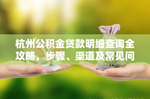 杭州公积金贷款明细查询全攻略,步骤、渠道及常见问题解答 杭州公积金贷款明细查询全攻略,步骤、渠道及常见问题解答