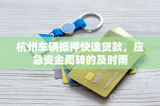 杭州车辆抵押快速贷款,应急资金周转的及时雨 杭州车辆抵押快速贷款,应急资金周转的及时雨