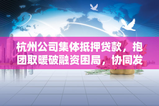 杭州公司集体抵押贷款,抱团取暖破融资困局,协同发展启新篇 杭州公司集体抵押贷款,抱团取暖破融资困局,协同发展启新篇