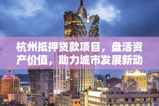 杭州抵押贷款项目,盘活资产价值,助力城市发展新动能 杭州抵押贷款项目,盘活资产价值,助力城市发展新动能