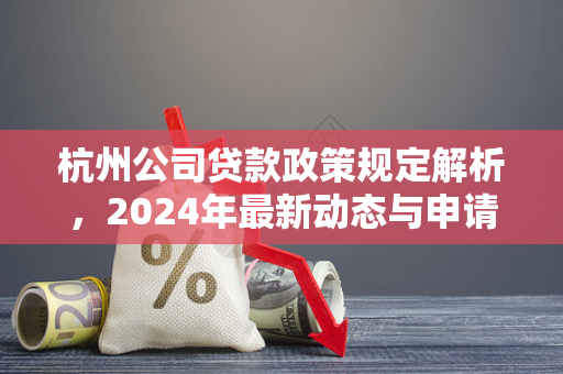 杭州公司贷款政策规定解析,2024年最新动态与申请指南 杭州公司贷款政策规定解析,2024年最新动态与申请指南