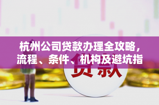 杭州公司贷款办理全攻略,流程、条件、机构及避坑指南 杭州公司贷款办理全攻略,流程、条件、机构及避坑指南
