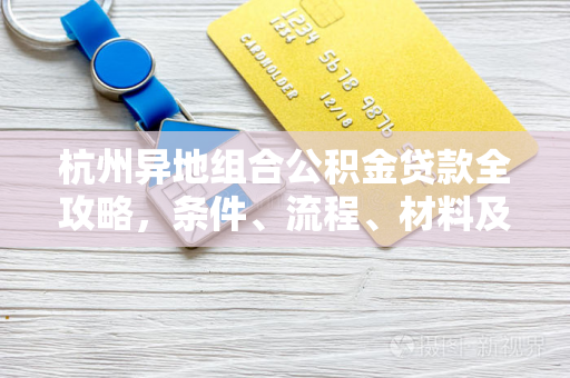 杭州异地组合公积金贷款全攻略,条件、流程、材料及注意事项 杭州异地组合公积金贷款全攻略,条件、流程、材料及注意事项