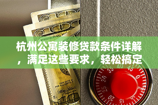 杭州公寓装修贷款条件详解,满足这些要求,轻松搞定装修资金 杭州公寓装修贷款条件详解,满足这些要求,轻松搞定装修资金