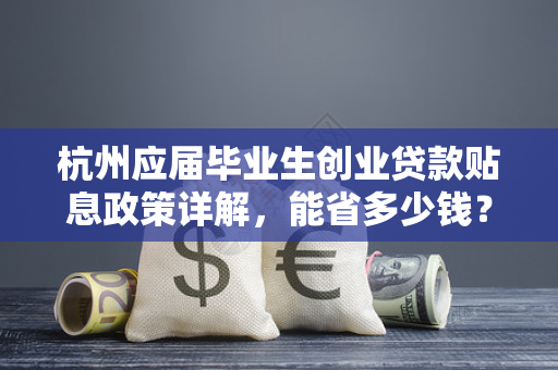 杭州应届毕业生创业贷款贴息政策详解,能省多少钱?怎么申请? 杭州应届毕业生创业贷款贴息政策详解,能省多少钱?怎么申请?