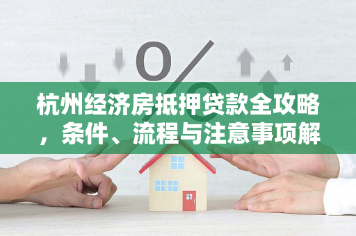 杭州经济房抵押贷款全攻略,条件、流程与注意事项解析 杭州经济房抵押贷款全攻略,条件、流程与注意事项解析