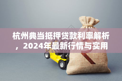 杭州典当抵押贷款利率解析,2024年最新行情与实用申请指南 杭州典当抵押贷款利率解析,2024年最新行情与实用申请指南