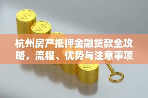 杭州房产抵押金融贷款全攻略,流程、优势与注意事项解析 杭州房产抵押金融贷款全攻略,流程、优势与注意事项解析