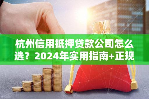 杭州信用抵押贷款公司怎么选?2024年实用指南+正规机构参考 杭州信用抵押贷款公司怎么选?2024年实用指南+正规机构参考