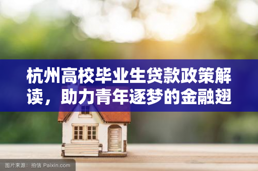 杭州高校毕业生贷款政策解读,助力青年逐梦的金融翅膀 杭州高校毕业生贷款政策解读,助力青年逐梦的金融翅膀