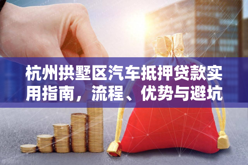 杭州拱墅区汽车抵押贷款实用指南,流程、优势与避坑技巧 杭州拱墅区汽车抵押贷款实用指南,流程、优势与避坑技巧