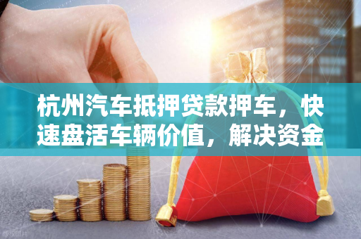 杭州汽车抵押贷款押车,快速盘活车辆价值,解决资金周转难题 杭州汽车抵押贷款押车,快速盘活车辆价值,解决资金周转难题