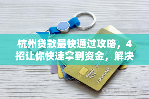杭州贷款最快通过攻略,4招让你快速拿到资金,解决燃眉之急 杭州贷款最快通过攻略,4招让你快速拿到资金,解决燃眉之急