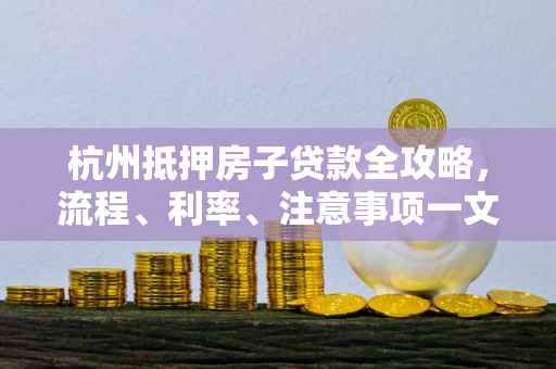 杭州抵押房子贷款全攻略,流程、利率、注意事项一文读懂 杭州抵押房子贷款全攻略,流程、利率、注意事项一文读懂