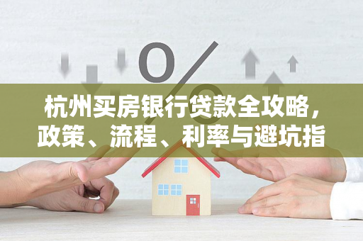 杭州买房银行贷款全攻略,政策、流程、利率与避坑指南 杭州买房银行贷款全攻略,政策、流程、利率与避坑指南