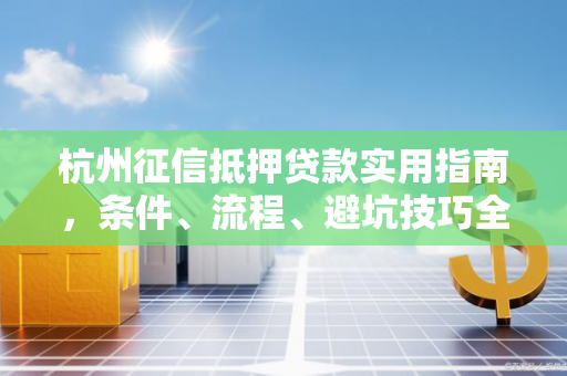 杭州征信抵押贷款实用指南,条件、流程、避坑技巧全解析 杭州征信抵押贷款实用指南,条件、流程、避坑技巧全解析