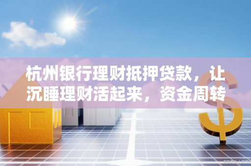 杭州银行理财抵押贷款,让沉睡理财活起来,资金周转更灵活 杭州银行理财抵押贷款,让沉睡理财活起来,资金周转更灵活