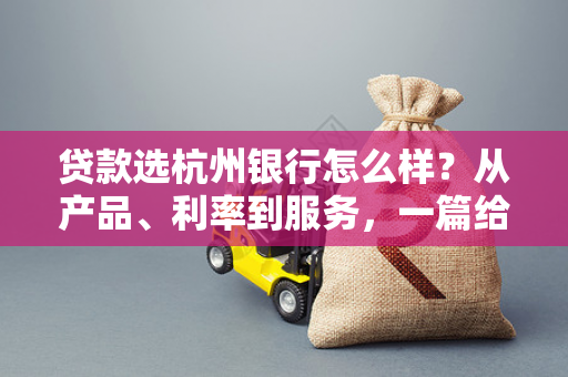 贷款选杭州银行怎么样?从产品、利率到服务,一篇给你讲清楚! 贷款选杭州银行怎么样?从产品、利率到服务,一篇给你讲清楚!