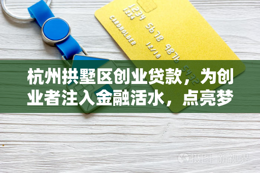 杭州拱墅区创业贷款,为创业者注入金融活水,点亮梦想之路