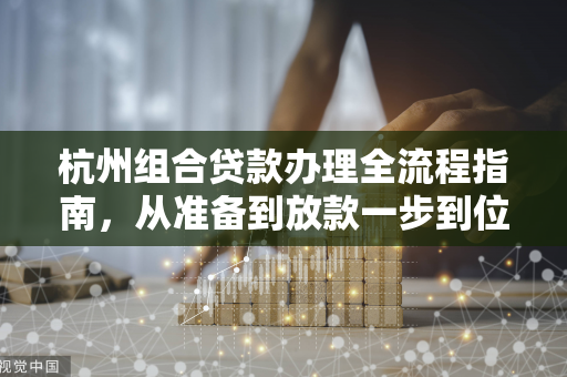 杭州组合贷款办理全流程指南,从准备到放款一步到位 杭州组合贷款办理全流程指南,从准备到放款一步到位