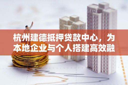 杭州建德抵押贷款中心,为本地企业与个人搭建高效融资桥梁 杭州建德抵押贷款中心,为本地企业与个人搭建高效融资桥梁