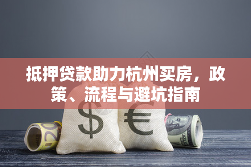 抵押贷款助力杭州买房,政策、流程与避坑指南 抵押贷款助力杭州买房,政策、流程与避坑指南