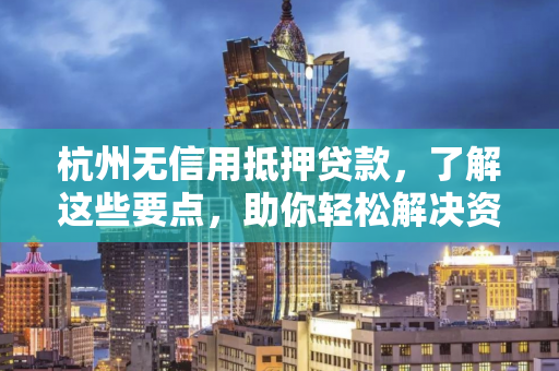杭州无信用抵押贷款,了解这些要点,助你轻松解决资金难题 杭州无信用抵押贷款,了解这些要点,助你轻松解决资金难题