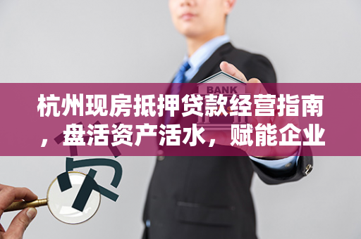 杭州现房抵押贷款经营指南,盘活资产活水,赋能企业稳健前行 杭州现房抵押贷款经营指南,盘活资产活水,赋能企业稳健前行