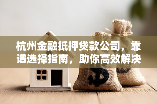 杭州金融抵押贷款公司,靠谱选择指南,助你高效解决资金需求 杭州金融抵押贷款公司,靠谱选择指南,助你高效解决资金需求