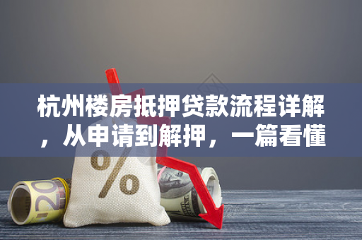 杭州楼房抵押贷款流程详解,从申请到解押,一篇看懂 杭州楼房抵押贷款流程详解,从申请到解押,一篇看懂