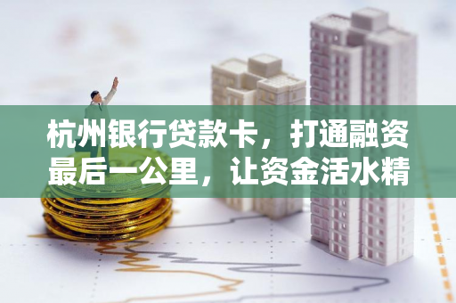 杭州银行贷款卡,打通融资最后一公里,让资金活水精准滴灌 杭州银行贷款卡,打通融资最后一公里,让资金活水精准滴灌