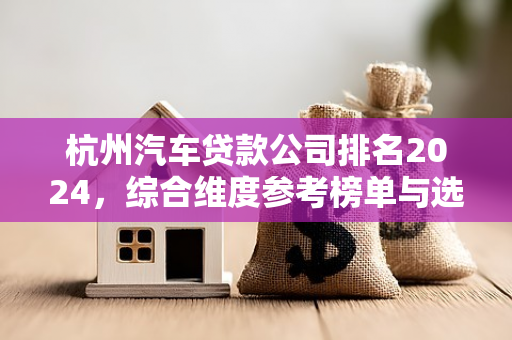 杭州汽车贷款公司排名2024,综合维度参考榜单与选择指南 杭州汽车贷款公司排名2024,综合维度参考榜单与选择指南