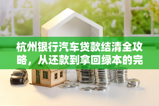 杭州银行汽车贷款结清全攻略,从还款到拿回绿本的完整指南 杭州银行汽车贷款结清全攻略,从还款到拿回绿本的完整指南