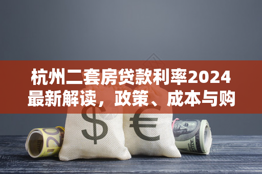 杭州二套房贷款利率2024最新解读,政策、成本与购房建议 杭州二套房贷款利率2024最新解读,政策、成本与购房建议