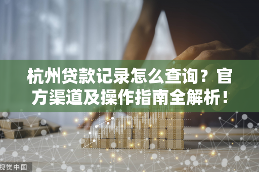 杭州贷款记录怎么查询?官方渠道及操作指南全解析! 杭州贷款记录怎么查询?官方渠道及操作指南全解析!