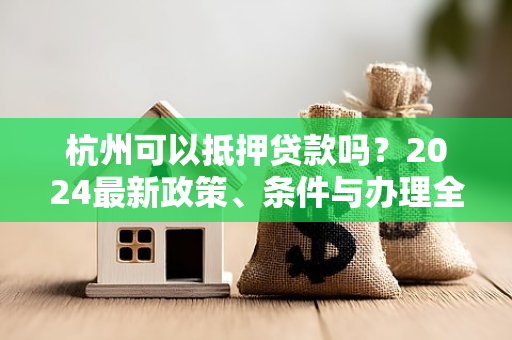 杭州可以抵押贷款吗?2024最新政策、条件与办理全指南 杭州可以抵押贷款吗?2024最新政策、条件与办理全指南