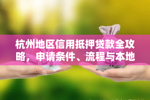 杭州地区信用抵押贷款全攻略,申请条件、流程与本地特色解析 杭州地区信用抵押贷款全攻略,申请条件、流程与本地特色解析