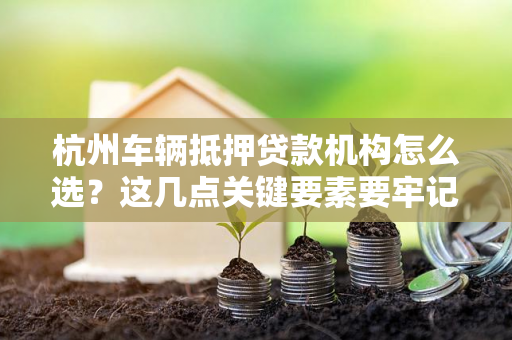 杭州车辆抵押贷款机构怎么选?这几点关键要素要牢记! 杭州车辆抵押贷款机构怎么选?这几点关键要素要牢记!
