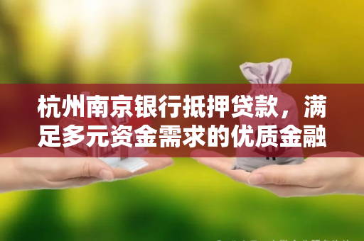 杭州南京银行抵押贷款,满足多元资金需求的优质金融方案 杭州南京银行抵押贷款,满足多元资金需求的优质金融方案