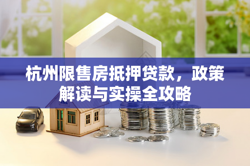 杭州限售房抵押贷款,政策解读与实操全攻略 杭州限售房抵押贷款,政策解读与实操全攻略
