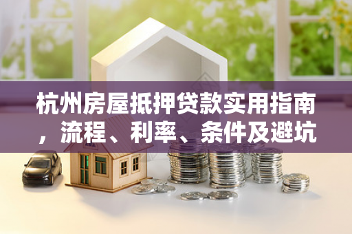 杭州房屋抵押贷款实用指南,流程、利率、条件及避坑要点 杭州房屋抵押贷款实用指南,流程、利率、条件及避坑要点