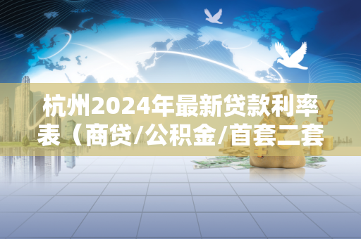 杭州2024年最新贷款利率表(商贷/公积金/首套二套全汇总) 杭州2024年最新贷款利率表(商贷/公积金/首套二套全汇总)