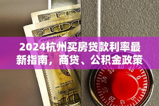 2024杭州买房贷款利率最新指南,商贷、公积金政策全解析 2024杭州买房贷款利率最新指南,商贷、公积金政策全解析