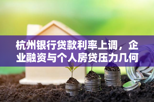 杭州银行贷款利率上调,企业融资与个人房贷压力几何? 杭州银行贷款利率上调,企业融资与个人房贷压力几何?