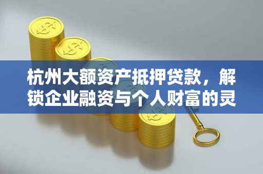 杭州大额资产抵押贷款,解锁企业融资与个人财富的灵活资金通道 杭州大额资产抵押贷款,解锁企业融资与个人财富的灵活资金通道