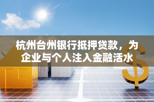 杭州台州银行抵押贷款,为企业与个人注入金融活水 杭州台州银行抵押贷款,为企业与个人注入金融活水