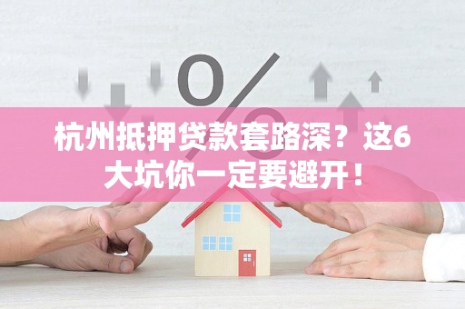 杭州抵押贷款套路深?这6大坑你一定要避开! 杭州抵押贷款套路深?这6大坑你一定要避开!